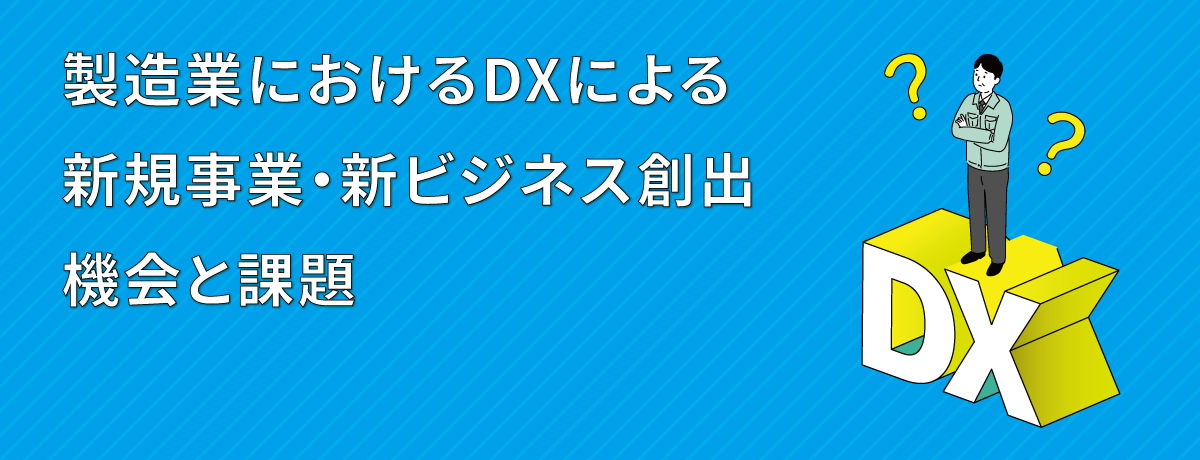 製造業におけるDXによる新規事業・新ビジネス創出の機会と課題（前編）